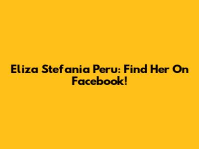 Eliza Stefania Peru: Find Her On Facebook!