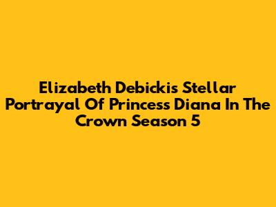 Elizabeth Debicki's Stellar Portrayal Of Princess Diana In The Crown Season 5