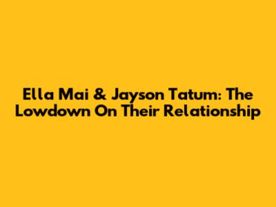 Ella Mai & Jayson Tatum: The Lowdown On Their Relationship