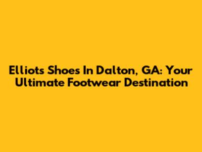 Elliot's Shoes In Dalton, GA: Your Ultimate Footwear Destination
