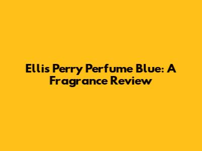 Ellis Perry Perfume Blue: A Fragrance Review