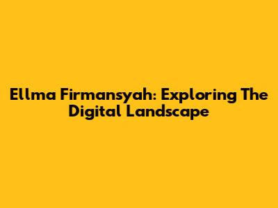 Ellma Firmansyah: Exploring The Digital Landscape