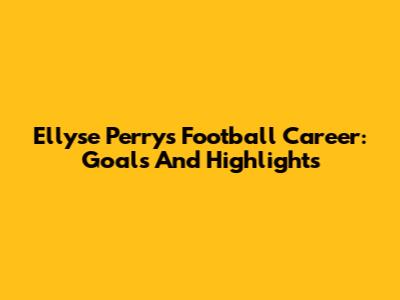 Ellyse Perry's Football Career: Goals And Highlights