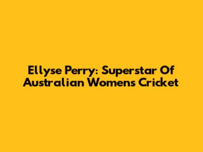 Ellyse Perry: Superstar Of Australian Women's Cricket