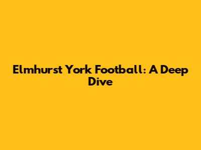 Elmhurst York Football: A Deep Dive