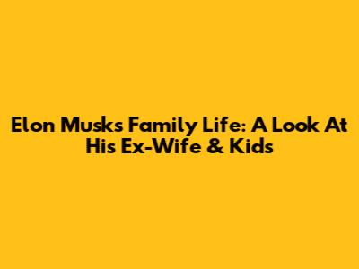 Elon Musk's Family Life: A Look At His Ex-Wife & Kids
