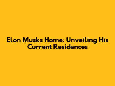 Elon Musk's Home: Unveiling His Current Residences