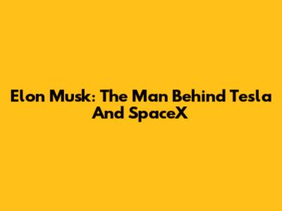 Elon Musk: The Man Behind Tesla And SpaceX