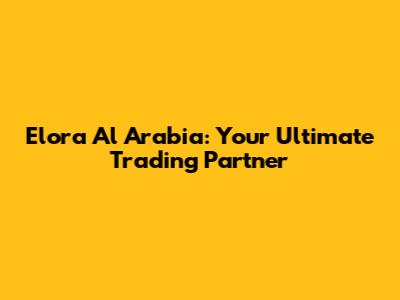 Elora Al Arabia: Your Ultimate Trading Partner
