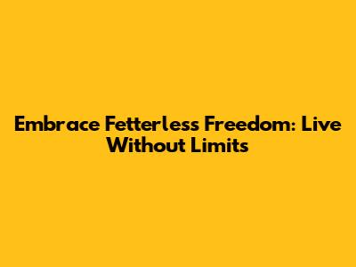 Embrace Fetterless Freedom: Live Without Limits