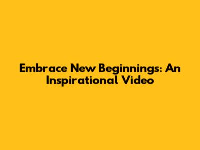 Embrace New Beginnings: An Inspirational Video
