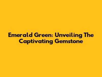 Emerald Green: Unveiling The Captivating Gemstone