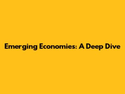 Emerging Economies: A Deep Dive