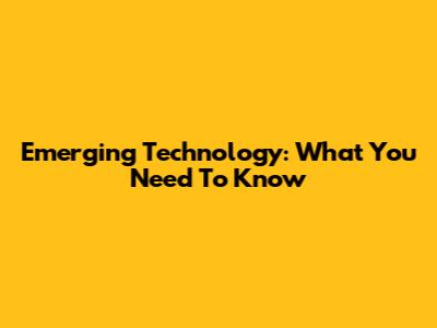 Emerging Technology: What You Need To Know