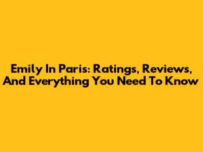 Emily In Paris: Ratings, Reviews, And Everything You Need To Know
