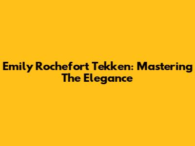 Emily Rochefort Tekken: Mastering The Elegance