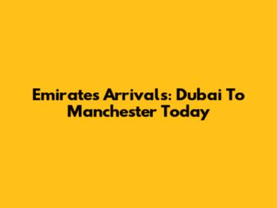 Emirates Arrivals: Dubai To Manchester Today