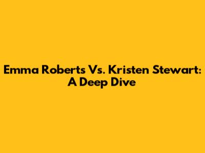 Emma Roberts Vs. Kristen Stewart: A Deep Dive