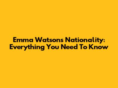 Emma Watson's Nationality: Everything You Need To Know