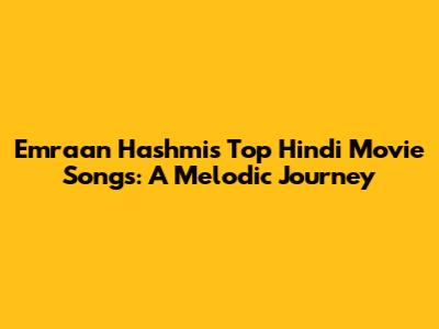 Emraan Hashmi's Top Hindi Movie Songs: A Melodic Journey