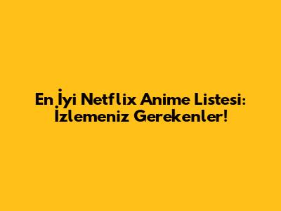 En İyi Netflix Anime Listesi: İzlemeniz Gerekenler!