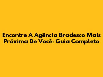 Encontre A Agência Bradesco Mais Próxima De Você: Guia Completo