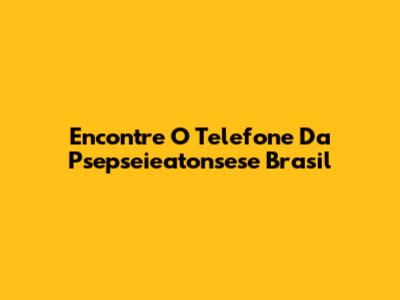 Encontre O Telefone Da Psepseieatonsese Brasil