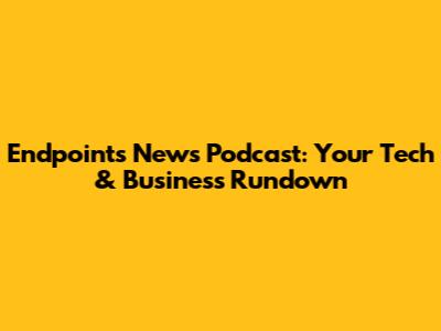 Endpoints News Podcast: Your Tech & Business Rundown