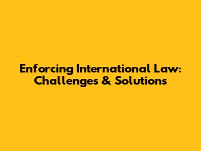 Enforcing International Law: Challenges & Solutions