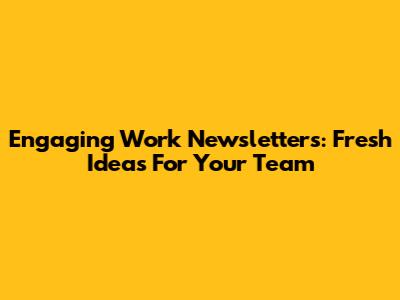 Engaging Work Newsletters: Fresh Ideas For Your Team