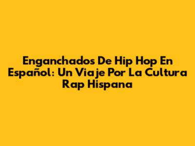 Enganchados De Hip Hop En Español: Un Viaje Por La Cultura Rap Hispana