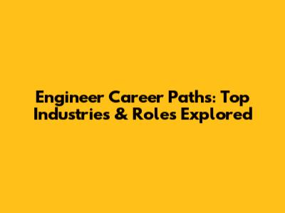 Engineer Career Paths: Top Industries & Roles Explored