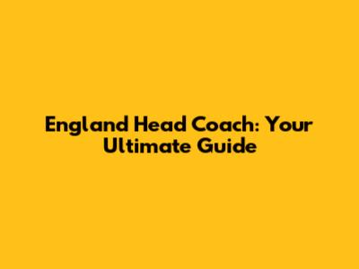 England Head Coach: Your Ultimate Guide