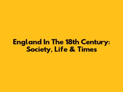 England In The 18th Century: Society, Life & Times