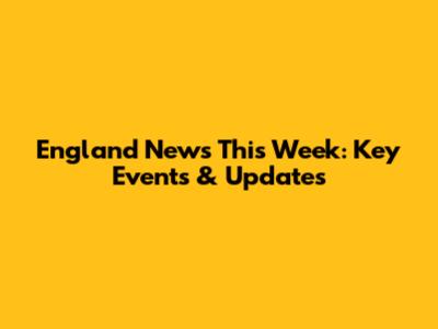 England News This Week: Key Events & Updates
