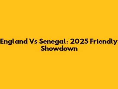 England Vs Senegal: 2025 Friendly Showdown