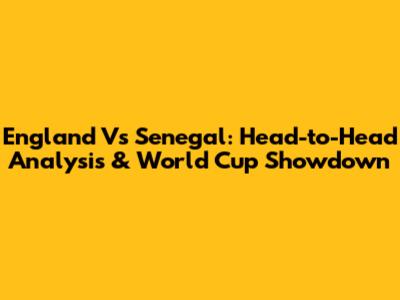England Vs Senegal: Head-to-Head Analysis & World Cup Showdown