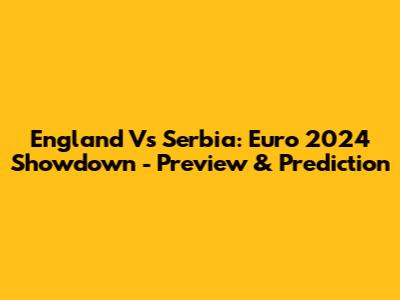 England Vs Serbia: Euro 2024 Showdown - Preview & Prediction
