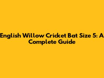 English Willow Cricket Bat Size 5: A Complete Guide