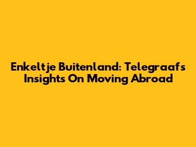 Enkeltje Buitenland: Telegraaf's Insights On Moving Abroad