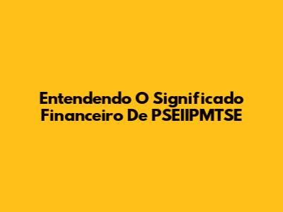 Entendendo O Significado Financeiro De PSEIIPMTSE