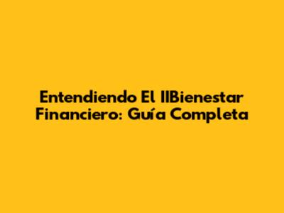 Entendiendo El IIBienestar Financiero: Guía Completa