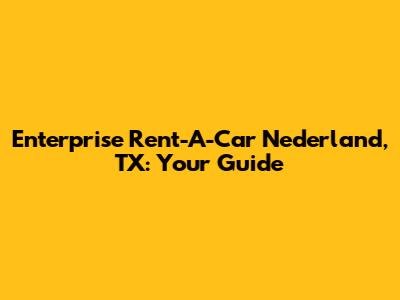 Enterprise Rent-A-Car Nederland, TX: Your Guide