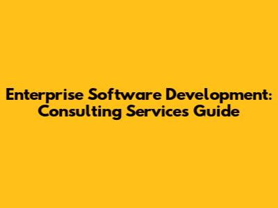 Enterprise Software Development: Consulting Services Guide