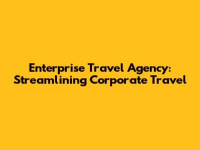 Enterprise Travel Agency: Streamlining Corporate Travel