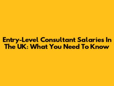 Entry-Level Consultant Salaries In The UK: What You Need To Know