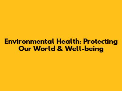 Environmental Health: Protecting Our World & Well-being