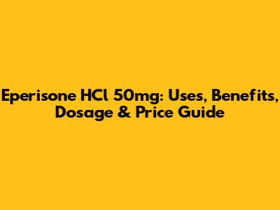 Eperisone HCl 50mg: Uses, Benefits, Dosage & Price Guide