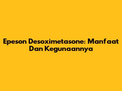 Epeson Desoximetasone: Manfaat Dan Kegunaannya