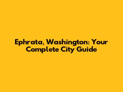 Ephrata, Washington: Your Complete City Guide